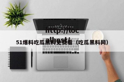 51爆料吃瓜黑料免费看（吃瓜黑料网）