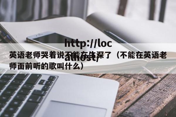 英语老师哭着说不能在生深了(不能在英语老师面前听的歌叫什么)